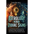 Astrology and the Zodiac Signs: Unlocking Astrological Secrets and Mysteries of Sun, Moon, and Rising Signs