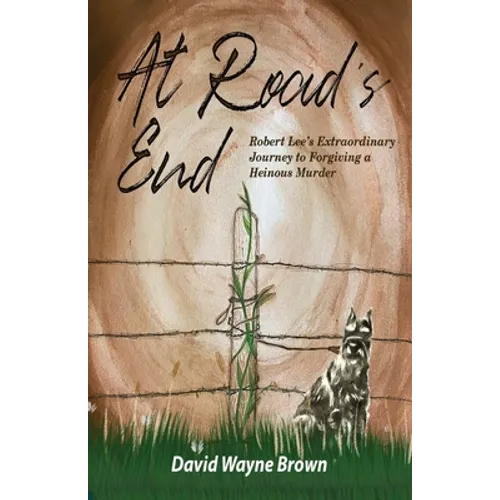 At Road's End: Robert Lee's Extraordinary Journey to Forgiving a Heinous Murder