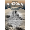 Arizona Myths and Legends: The True Stories Behind History's Mysteries