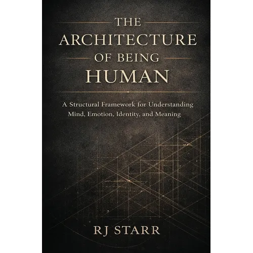 The Architecture of Being Human: A Structural Framework for Understanding Mind, Emotion, Identity, and Meaning