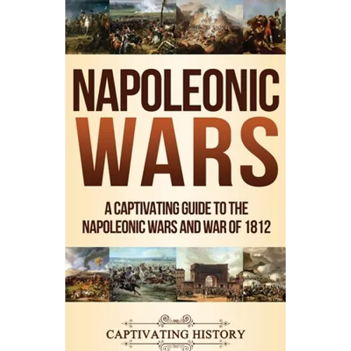 Napoleonic Wars: A Captivating Guide to the Napoleonic Wars and War of 1812