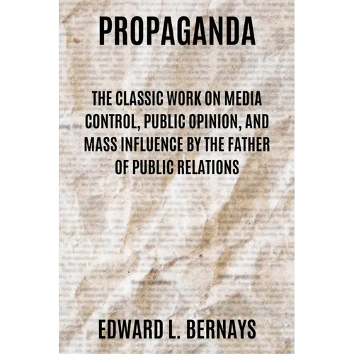 Propaganda: The Classic Work on Media Control, Public Opinion, and Mass Influence by the Father of Public Relations