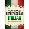 How to Get Really Good at Italian: Learn Italian to Fluency and Beyond