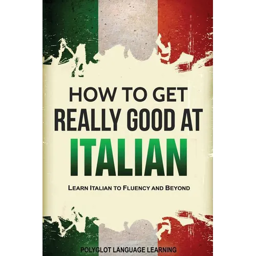 How to Get Really Good at Italian: Learn Italian to Fluency and Beyond