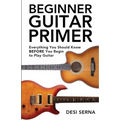 Beginner Guitar Primer: Everything You Should Know BEFORE You Begin to Play Guitar