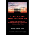 Constructing Effective Criticism: How to Give, Receive, and Seek Productive and Constructive Criticism in Our Lives