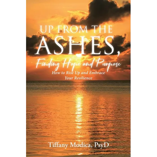 Up from the Ashes, Finding Hope and Purpose: How to Rise Up and Embrace Your Resilience
