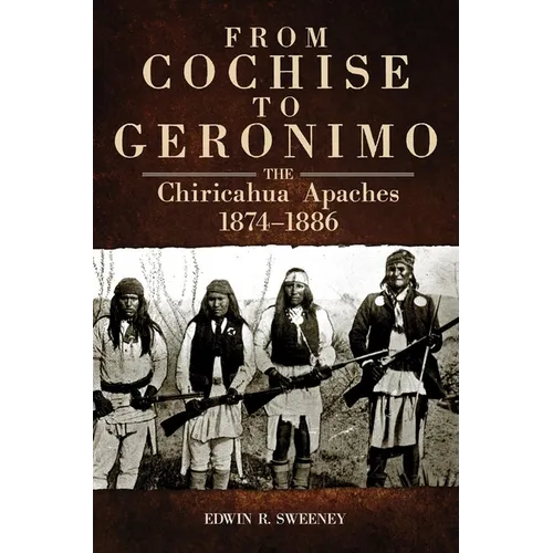 From Cochise to Geronimo: The Chiricahua Apaches, 1874-1886 Volume 268