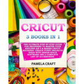 Cricut: 3 BOOKS IN 1: The Ultimate Step-By-Step Guide For Beginners To Master Your Explore Air 2 & Maker Cricut Machines. Crea