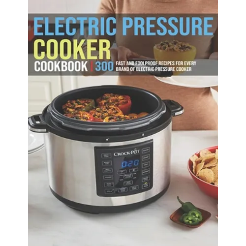 Electric Pressure Cooker Cookbook: 300 Fast And Foolproof Recipes For Every Brand Of Electric Pressure Cooker