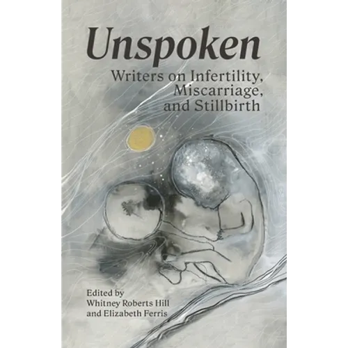 Unspoken: Writers on Infertility, Miscarriage, and Stillbirth