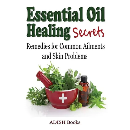 Essential Oil Healing Secrets: Aromatherapy Guide Book for Beginners to Harness the Power of Nature to Cure Common Ailments