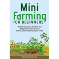 Mini Farming for Beginners: The Ultimate Guide to Remaking Your Backyard Into a Mini Farm and Creating a Self-Sustaining Organic Garden