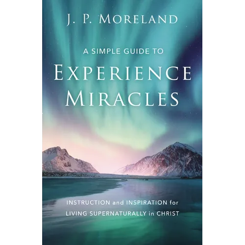 A Simple Guide to Experience Miracles: Instruction and Inspiration for Living Supernaturally in Christ