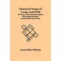 Immortal Songs of Camp and Field; The Story of their Inspiration together with Striking Anecdotes connected with their History