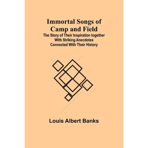 Immortal Songs of Camp and Field; The Story of their Inspiration together with Striking Anecdotes connected with their History