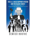 The U. S. Child Support System and The Black Family: How the System Destroys Black Families, Criminalizes Black Men, and Sets Black Children Up for Fa