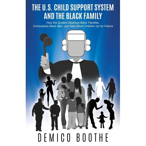 The U. S. Child Support System and The Black Family: How the System Destroys Black Families, Criminalizes Black Men, and Sets Black Children Up for Fa