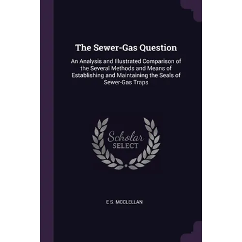 The Sewer-Gas Question: An Analysis and Illustrated Comparison of the Several Methods and Means of Establishing and Maintaining the Seals of Sewer-Gas
