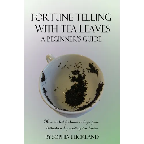 Fortune Telling with Tea Leaves - A Beginner's Guide: How to tell fortunes and perform divination by reading tea leaves (Tasseography)