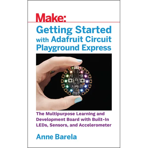 Getting Started with Adafruit Circuit Playground Express: The Multipurpose Learning and Development Board with Built-In Leds, Sensors, and Acceleromet