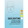 Gaslighting: A Step-By-Step Recovery Guide to Heal from Emotional Abuse and Build Healthy Relationships