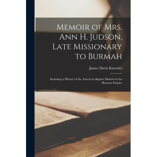 Memoir of Mrs. Ann H. Judson, Late Missionary to Burmah: Including a History of the American Baptist Mission in the Burman Empire