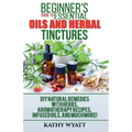 Beginner's Guide to Essential Oils and Herbal Tinctures: DIY Natural Remedies with Herbs, Aromatherapy Recipes, Infused Oils, and Much More!