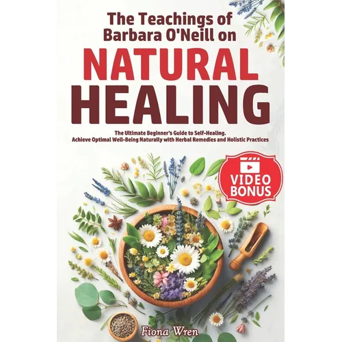 The Teachings of Barbara O'Neill on Natural Healing: The Ultimate Beginner's Guide to Self-Healing. Achieve Optimal Well-Being Naturally with Herbal R