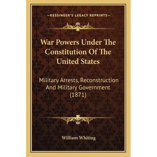War Powers Under The Constitution Of The United States: Military Arrests, Reconstruction And Military Government (1871)