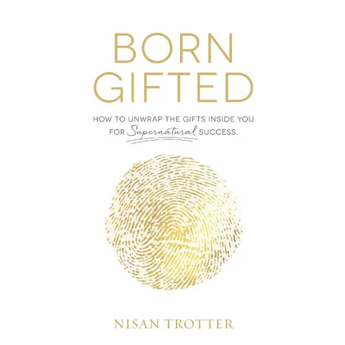 Born Gifted: How to Unwrap the Gifts Inside You for Supernatural Success!
