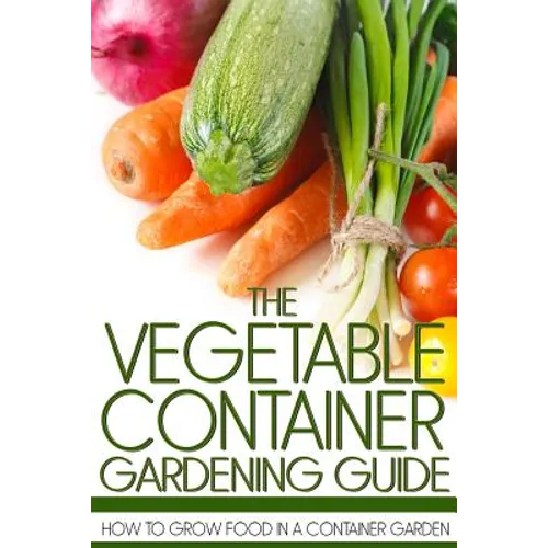 The Vegetable Container Gardening Guide: How to Grow Food in a Container Garden
