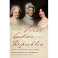 First Ladies of the Republic: Martha Washington, Abigail Adams, Dolley Madison, and the Creation of an Iconic American Role