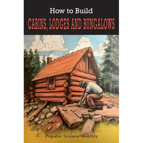 How To Build Cabins, Lodges, & Bungalows: Complete Manual of Constructing, Decorating, and Furnishing Homes for Recreation or Profit