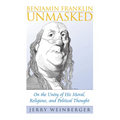 Benjamin Franklin Unmasked: On the Unity of His Moral, Religious, and Political Thought