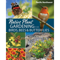 Native Plant Gardening for Birds, Bees & Butterflies: Pacific Northwest