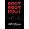 Root Root Root for the Home Teams- A Chicago Fan's Odyssey to Find the Meaning of Life Through Sports