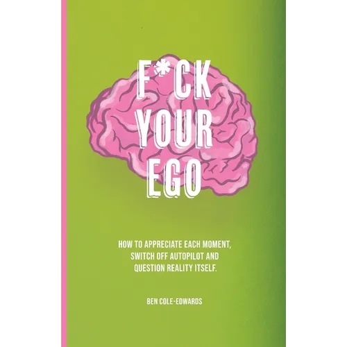 F*ck Your Ego: How to appreciate each moment, switch off autopilot and question reality itself.