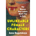 Unlikeable Female Characters: The Women Pop Culture Wants You to Hate