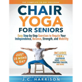 10-Minute Chair Yoga for Seniors Over 60: 28-Day Program Over 100 Illustrated Poses & Exercises For Better Flexibility, Balance & Mobility Designed To