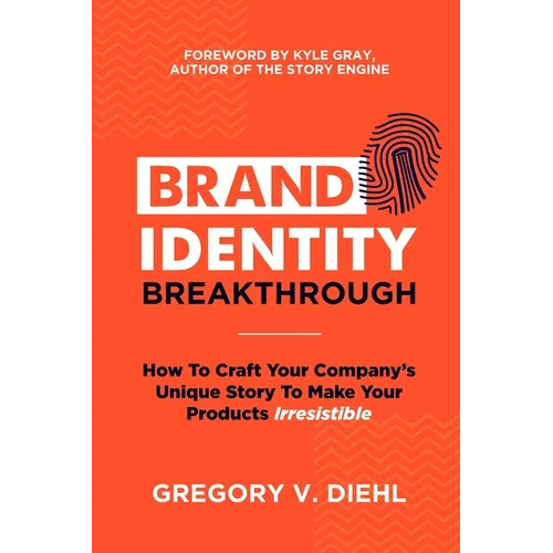 Brand Identity Breakthrough: How to Craft Your Company's Unique Story to Make Your Products Irresistible
