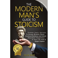 The Modern Man's Guide to Stoicism: Proven Stoic Secrets to Elevate Wisdom, Boost Emotional Resilience and Unlock Abundant Happiness in Your Life with