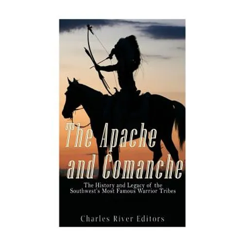 The Apache and Comanche: The History and Legacy of the Southwest's Most Famous Warrior Tribes