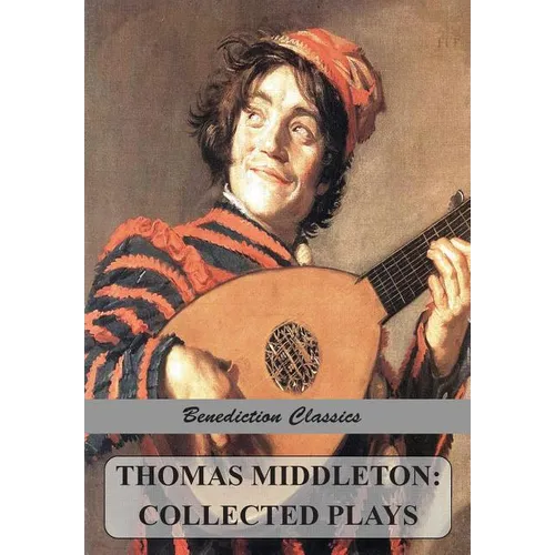 Thomas Middleton: Collected Plays (Blurt, Master Constable; The Phoenix; A Trick to Catch the Old One; The Puritan; Your Five Gallants; The Second Mai