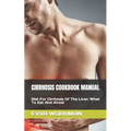 Cirrhosis Cookbook Manual: Diet For Cirrhosis Of The Liver; What To Eat And Avoid