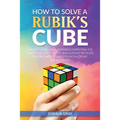 How To Solve A Rubik's Cube: Master The Solution Towards Completing The Rubik's Cube In The Easiest And Quickest Methods Possible With Step By Step In