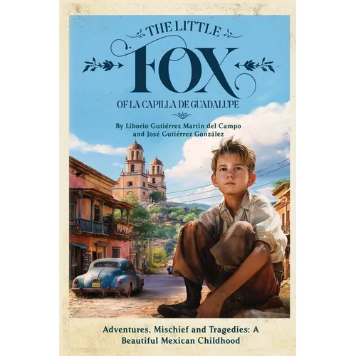 The Little Fox of la Capilla de Guadalupe: Aventures, Mischief and Tragedies: a Beautiful Mexican Childhood