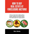 How to Buy Real Estate at Foreclosure Auctions: A Step-By-Step Guide to Making Money Buying, Rehabbing and Selling Property from Sheriff Sales and Tru