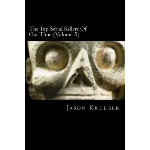 The Top Serial Killers Of Our Time (Volume 5): True Crime Committed By The World's Most Notorious Serial Killers