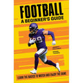 Football: A Beginner's Guide: Learn the Basics to Watch and Enjoy the Game